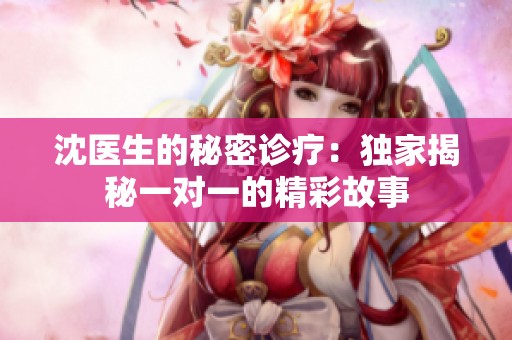 沈医生的秘密诊疗：独家揭秘一对一的精彩故事
