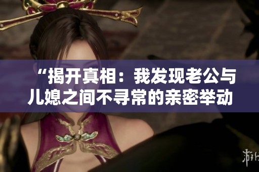 “揭开真相：我发现老公与儿媳之间不寻常的亲密举动”