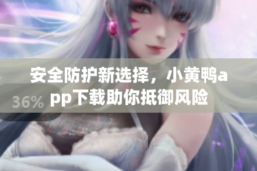 安全防护新选择，小黄鸭app下载助你抵御风险