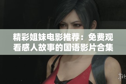 精彩姐妹电影推荐：免费观看感人故事的国语影片合集