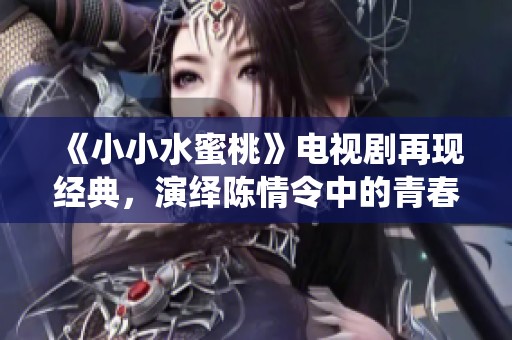 《小小水蜜桃》电视剧再现经典，演绎陈情令中的青春与梦想
