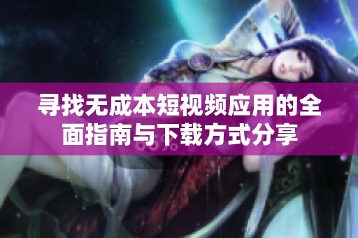 寻找无成本短视频应用的全面指南与下载方式分享