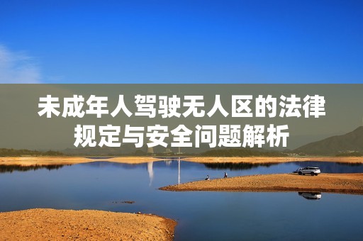 未成年人驾驶无人区的法律规定与安全问题解析