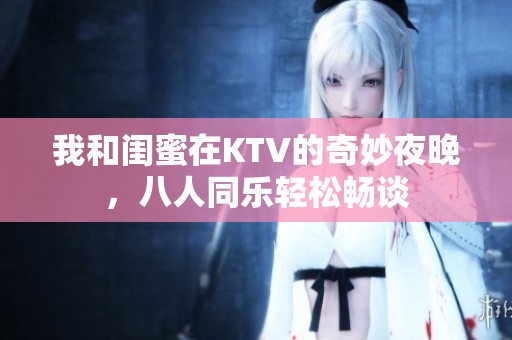 我和闺蜜在KTV的奇妙夜晚，八人同乐轻松畅谈