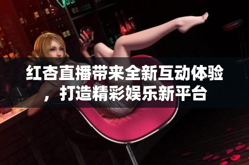 红杏直播带来全新互动体验，打造精彩娱乐新平台