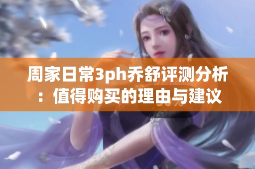周家日常3ph乔舒评测分析：值得购买的理由与建议