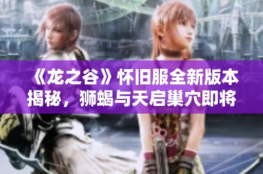 《龙之谷》怀旧服全新版本揭秘，狮蝎与天启巢穴即将上线！