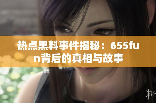热点黑料事件揭秘：655fun背后的真相与故事