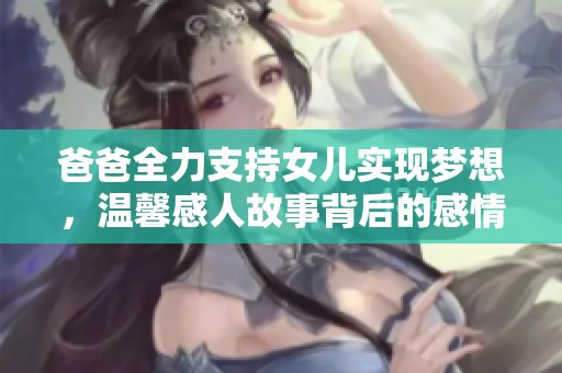 爸爸全力支持女儿实现梦想，温馨感人故事背后的感情历程