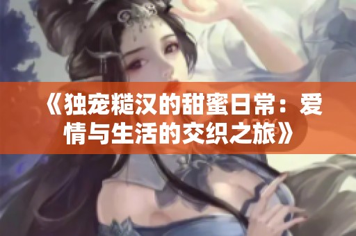 《独宠糙汉的甜蜜日常：爱情与生活的交织之旅》