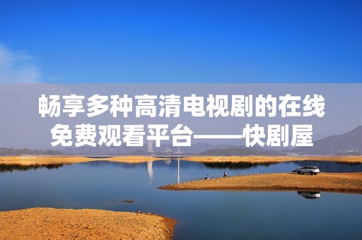 畅享多种高清电视剧的在线免费观看平台——快剧屋