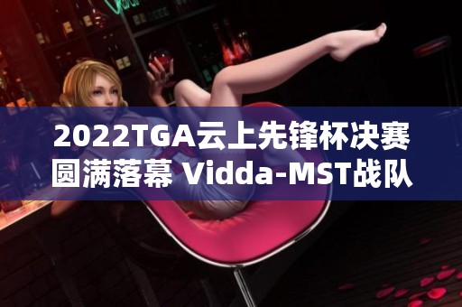 2022TGA云上先锋杯决赛圆满落幕 Vidda-MST战队勇夺冠军