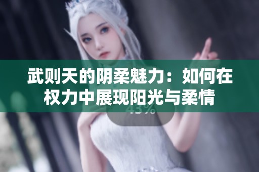 武则天的阴柔魅力：如何在权力中展现阳光与柔情