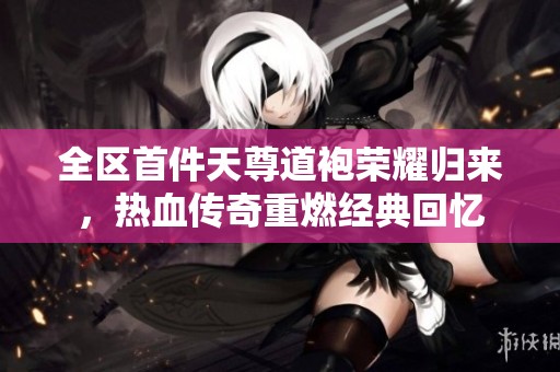 全区首件天尊道袍荣耀归来，热血传奇重燃经典回忆
