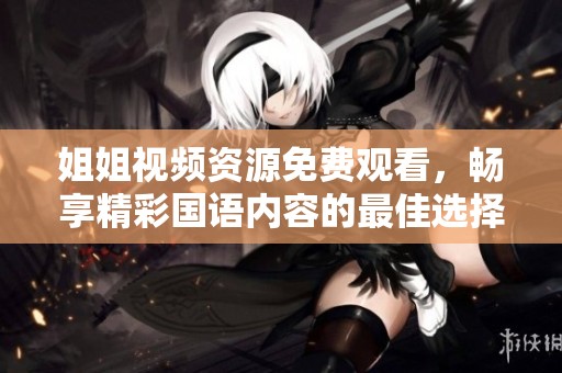 姐姐视频资源免费观看，畅享精彩国语内容的最佳选择