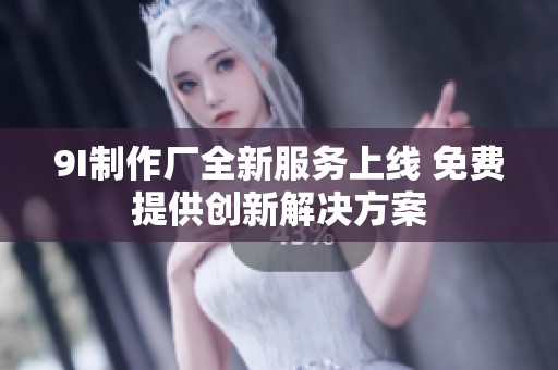 9I制作厂全新服务上线 免费提供创新解决方案
