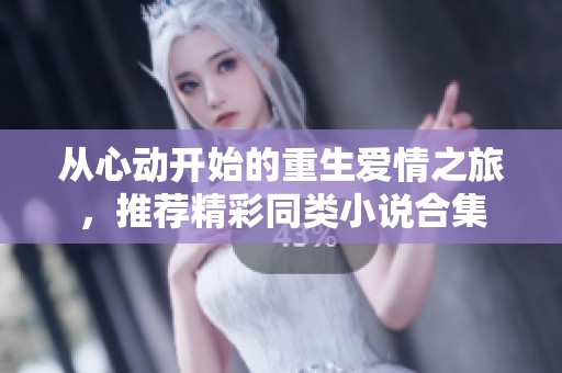 从心动开始的重生爱情之旅，推荐精彩同类小说合集