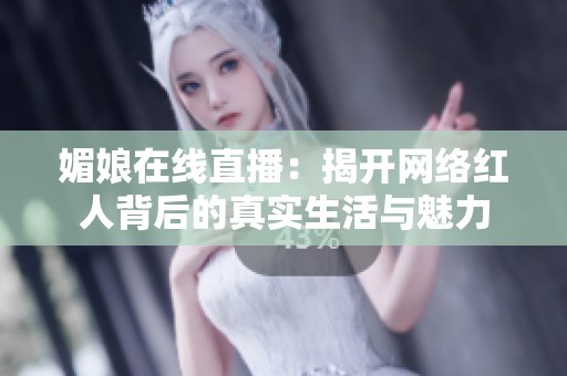 媚娘在线直播：揭开网络红人背后的真实生活与魅力