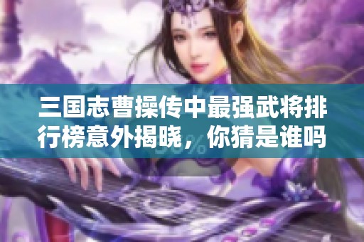 三国志曹操传中最强武将排行榜意外揭晓，你猜是谁吗