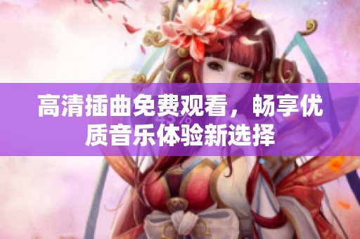 高清插曲免费观看，畅享优质音乐体验新选择