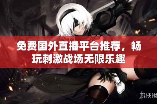 免费国外直播平台推荐，畅玩刺激战场无限乐趣