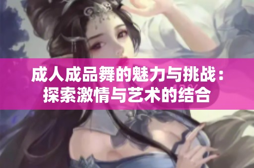 成人成品舞的魅力与挑战：探索激情与艺术的结合