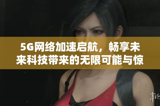 5G网络加速启航，畅享未来科技带来的无限可能与惊喜
