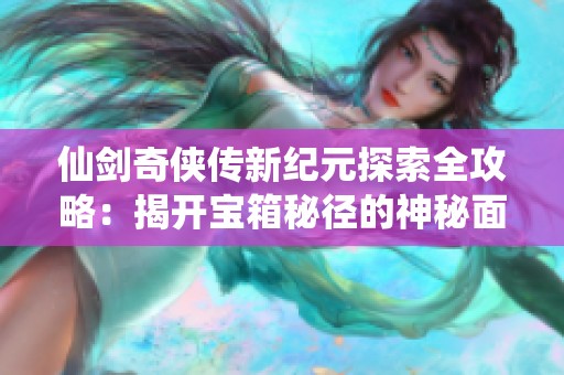 仙剑奇侠传新纪元探索全攻略：揭开宝箱秘径的神秘面纱