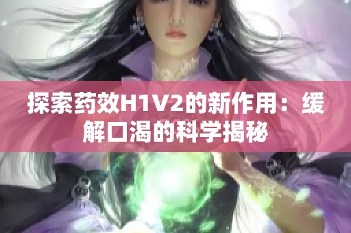 探索药效H1V2的新作用：缓解口渴的科学揭秘