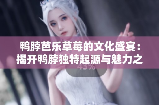 鸭脖芭乐草莓的文化盛宴：揭开鸭脖独特起源与魅力之谜