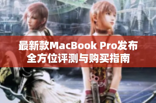 最新款MacBook Pro发布全方位评测与购买指南