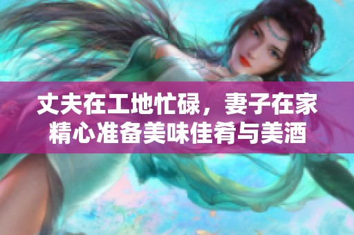 丈夫在工地忙碌，妻子在家精心准备美味佳肴与美酒