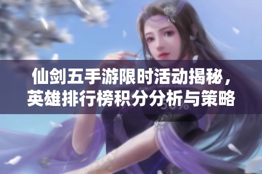 仙剑五手游限时活动揭秘，英雄排行榜积分分析与策略指南