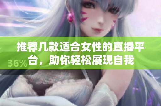 推荐几款适合女性的直播平台，助你轻松展现自我