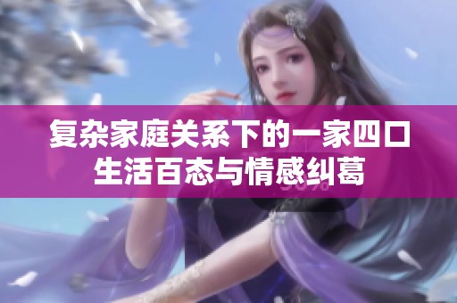 复杂家庭关系下的一家四口生活百态与情感纠葛