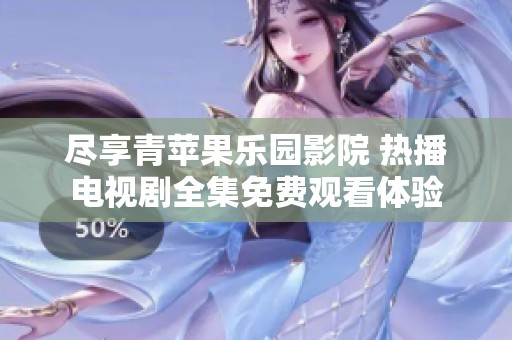 尽享青苹果乐园影院 热播电视剧全集免费观看体验