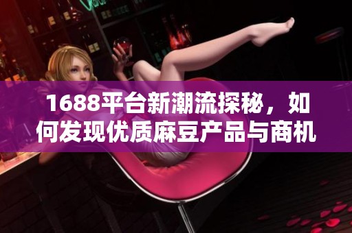1688平台新潮流探秘，如何发现优质麻豆产品与商机