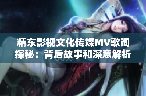 精东影视文化传媒MV歌词探秘：背后故事和深意解析