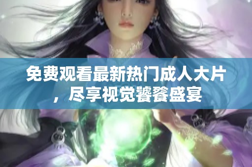 免费观看最新热门成人大片，尽享视觉饕餮盛宴