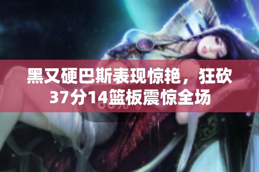 黑又硬巴斯表现惊艳，狂砍37分14篮板震惊全场