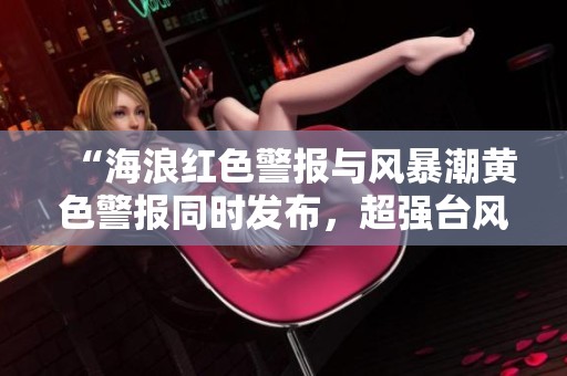 “海浪红色警报与风暴潮黄色警报同时发布，超强台风来袭”