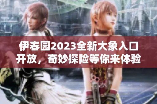 伊春园2023全新大象入口开放，奇妙探险等你来体验