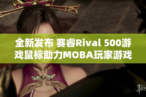全新发布 赛睿Rival 500游戏鼠标助力MOBA玩家游戏体验提升