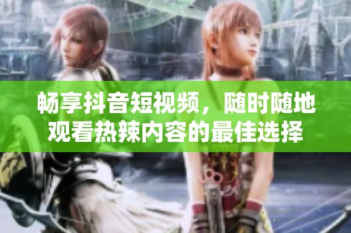 畅享抖音短视频，随时随地观看热辣内容的最佳选择