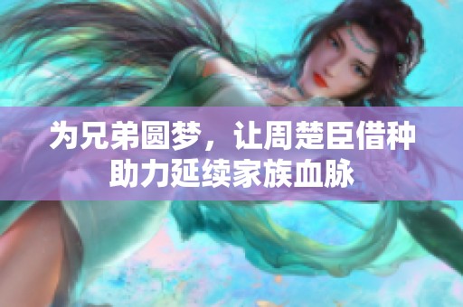 为兄弟圆梦，让周楚臣借种助力延续家族血脉