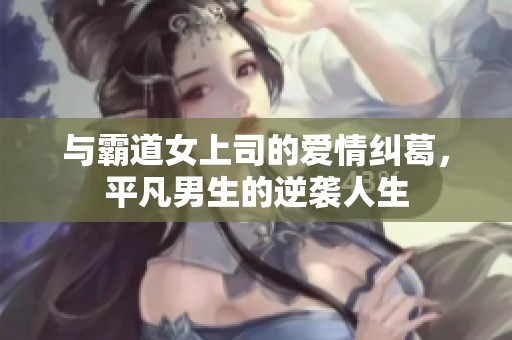 与霸道女上司的爱情纠葛，平凡男生的逆袭人生