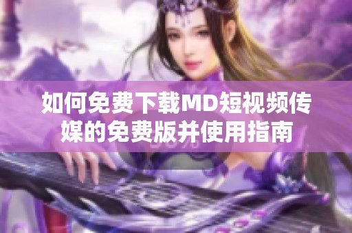 如何免费下载MD短视频传媒的免费版并使用指南