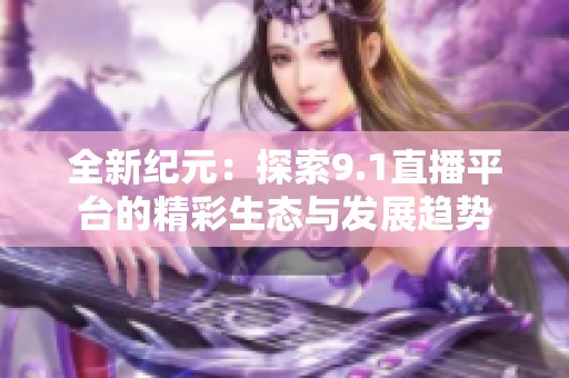全新纪元：探索9.1直播平台的精彩生态与发展趋势