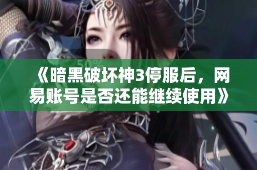 《暗黑破坏神3停服后，网易账号是否还能继续使用》