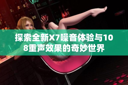 探索全新X7噪音体验与108重声效果的奇妙世界